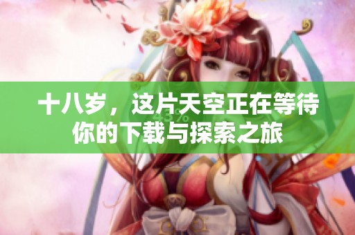 十八岁，这片天空正在等待你的下载与探索之旅