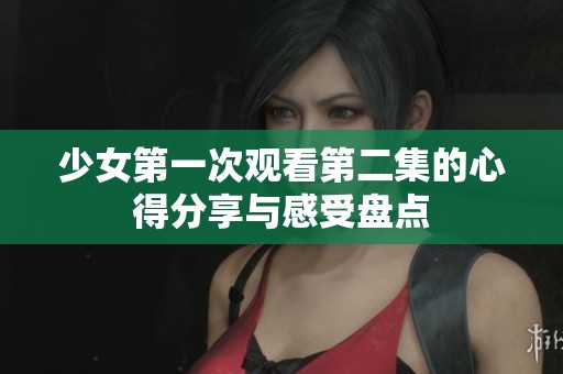 少女第一次观看第二集的心得分享与感受盘点