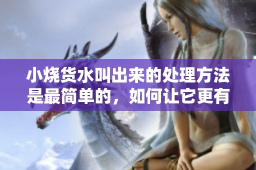 小烧货水叫出来的处理方法是最简单的，如何让它更有效呢