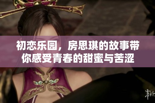 初恋乐园，房思琪的故事带你感受青春的甜蜜与苦涩