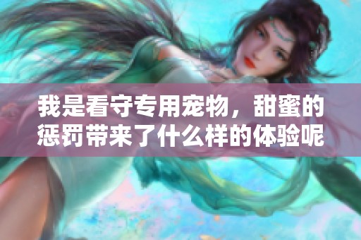 我是看守专用宠物，甜蜜的惩罚带来了什么样的体验呢