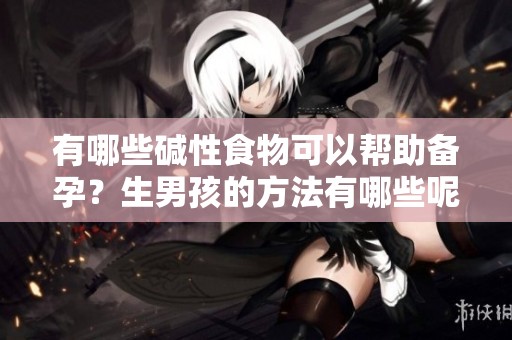 有哪些碱性食物可以帮助备孕？生男孩的方法有哪些呢