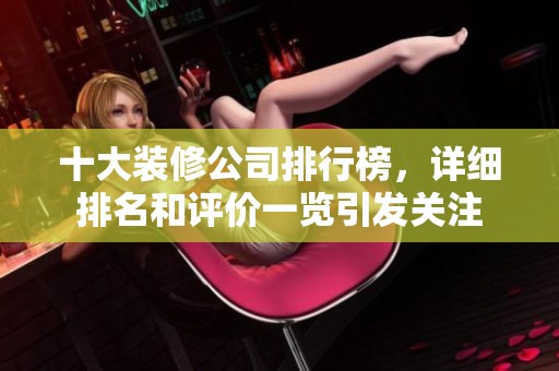 十大装修公司排行榜，详细排名和评价一览引发关注