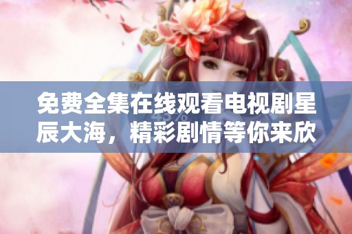 免费全集在线观看电视剧星辰大海，精彩剧情等你来欣赏！