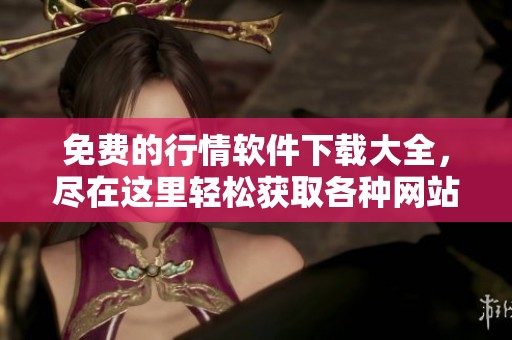 免费的行情软件下载大全，尽在这里轻松获取各种网站资源