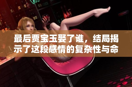 最后贾宝玉娶了谁，结局揭示了这段感情的复杂性与命运的无奈