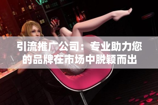 引流推广公司：专业助力您的品牌在市场中脱颖而出