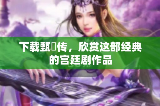 下载甄嬛传，欣赏这部经典的宫廷剧作品
