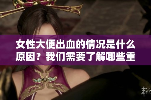 女性大便出血的情况是什么原因？我们需要了解哪些重要信息呢？