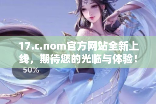 17.c.nom官方网站全新上线，期待您的光临与体验！