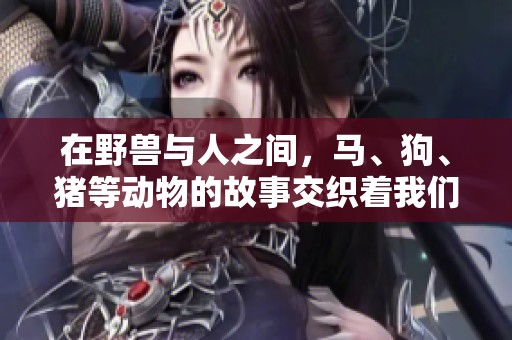 在野兽与人之间，马、狗、猪等动物的故事交织着我们的生活