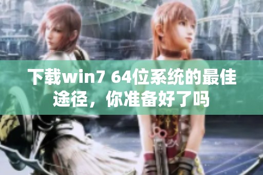 下载win7 64位系统的最佳途径，你准备好了吗