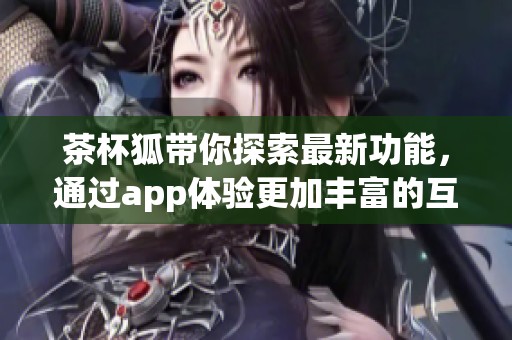茶杯狐带你探索最新功能，通过app体验更加丰富的互动内容