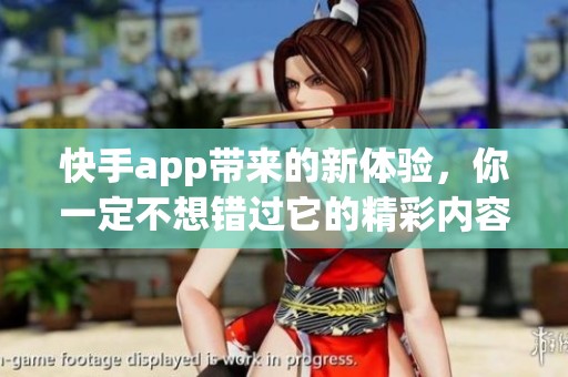 快手app带来的新体验，你一定不想错过它的精彩内容！