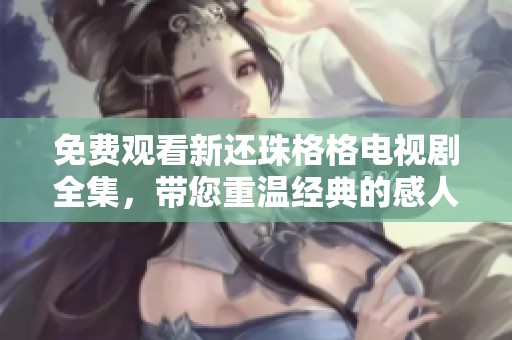 免费观看新还珠格格电视剧全集，带您重温经典的感人故事！