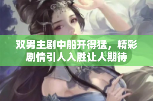 双男主剧中船开得猛，精彩剧情引人入胜让人期待