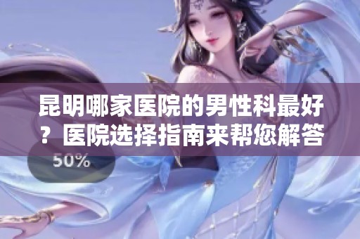 昆明哪家医院的男性科最好？医院选择指南来帮您解答这个问题。