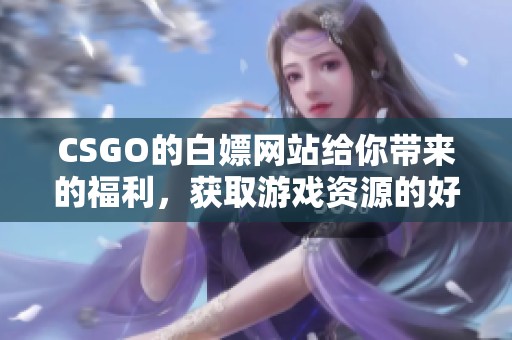 CSGO的白嫖网站给你带来的福利，获取游戏资源的好去处