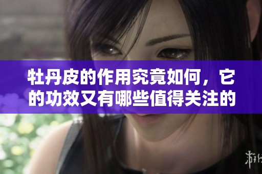 牡丹皮的作用究竟如何，它的功效又有哪些值得关注的方面呢