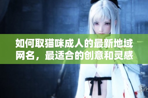 如何取猫咪**的最新地域网名，最适合的创意和灵感分享