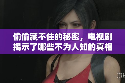 偷偷藏不住的秘密，电视剧揭示了哪些不为人知的真相呢