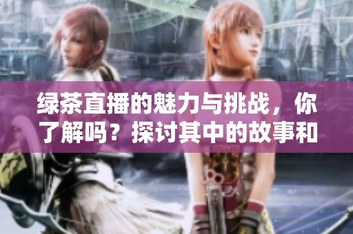 绿茶直播的魅力与挑战，你了解吗？探讨其中的故事和现象