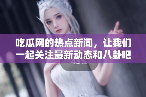吃瓜网的热点新闻，让我们一起关注最新动态和八卦吧！