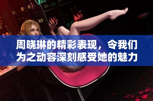 周晓琳的精彩表现，令我们为之动容深刻感受她的魅力与才华