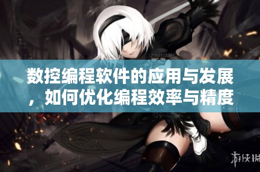 数控编程软件的应用与发展，如何优化编程效率与精度