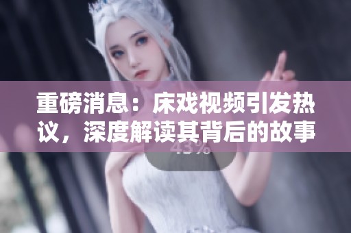 重磅消息：床戏视频引发热议，深度解读其背后的故事与影响