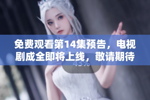 免费观看第14集预告，电视剧成全即将上线，敬请期待精彩剧情！