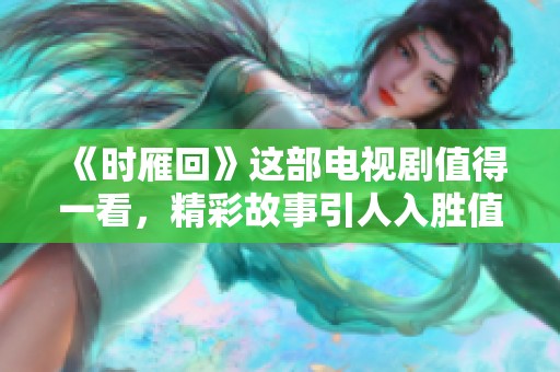 《时雁回》这部电视剧值得一看，精彩故事引人入胜值得关注