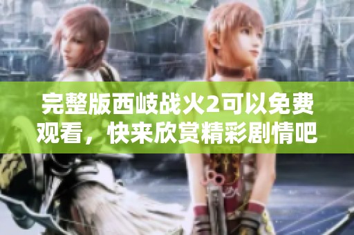 完整版西岐战火2可以免费观看，快来欣赏精彩剧情吧！