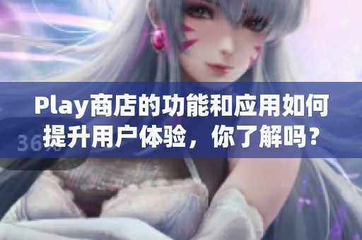 Play商店的功能和应用如何提升用户体验，你了解吗？探索Play商店的无限可能性。