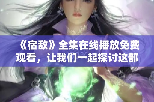《宿敌》全集在线播放免费观看，让我们一起探讨这部精彩的剧集吧