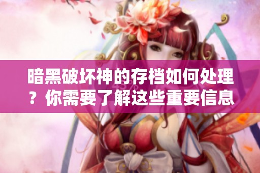 暗黑破坏神的存档如何处理？你需要了解这些重要信息！