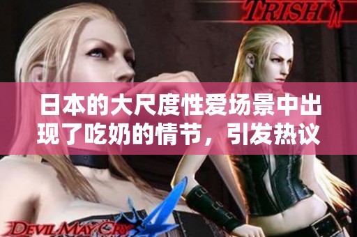 日本的大尺度性爱场景中出现了吃奶的情节，引发热议和关注