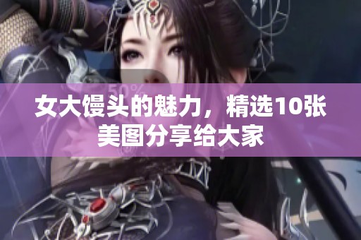 女大馒头的魅力，精选10张美图分享给大家