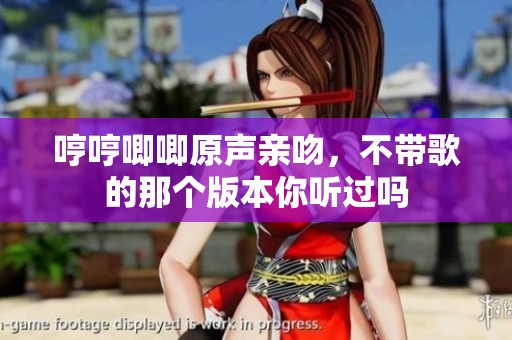 哼哼唧唧原声亲吻，不带歌的那个版本你听过吗