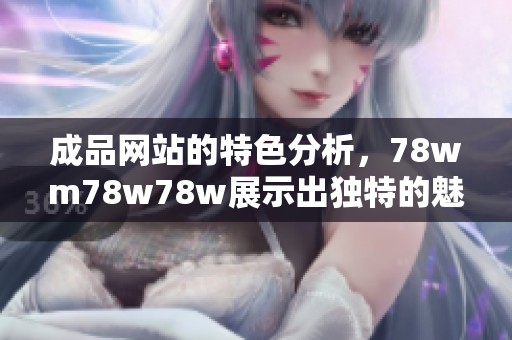 成品网站的特色分析，78wm78w78w展示出独特的魅力与优势