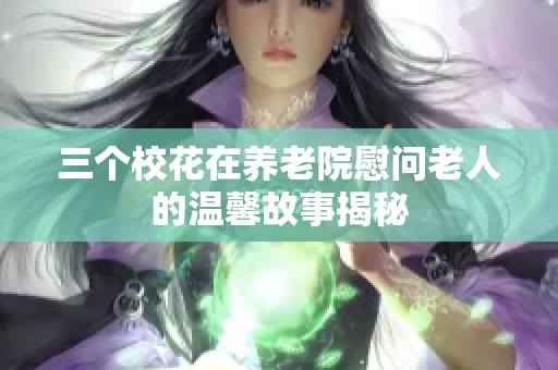 三个校花在养老院慰问老人的温馨故事揭秘