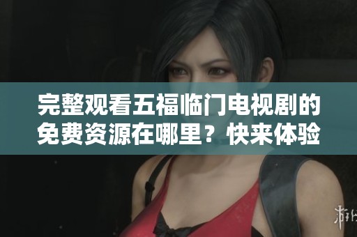 完整观看五福临门电视剧的免费资源在哪里？快来体验一下吧