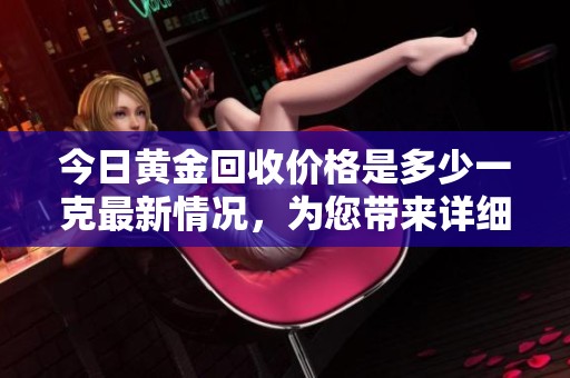 今日黄金回收价格是多少一克最新情况，为您带来详细信息分析