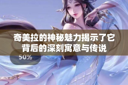奇美拉的神秘魅力揭示了它背后的深刻寓意与传说