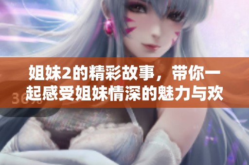 姐妹2的精彩故事，带你一起感受姐妹情深的魅力与欢乐