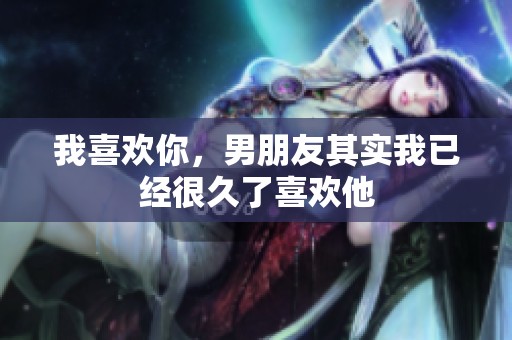 我喜欢你，男朋友其实我已经很久了喜欢他