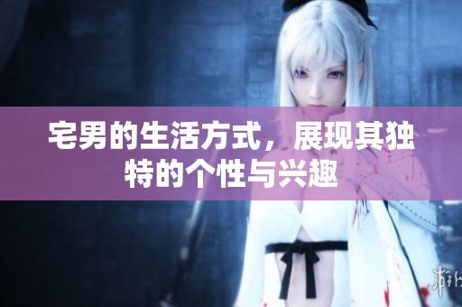 宅男的生活方式，展现其独特的个性与兴趣