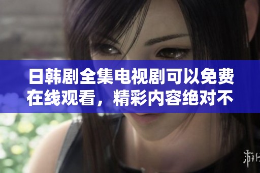 日韩剧全集电视剧可以免费在线观看，精彩内容绝对不容错过