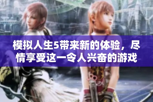 模拟人生5带来新的体验，尽情享受这一令人兴奋的游戏世界