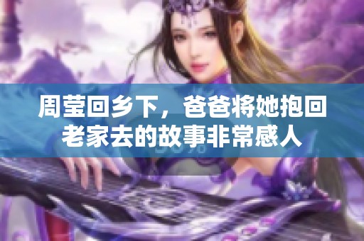 周莹回乡下，爸爸将她抱回老家去的故事非常感人